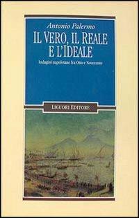 Il vero, il reale e l'ideale. Indagini napoletane fra Otto e Novecento - Antonio Palermo - copertina