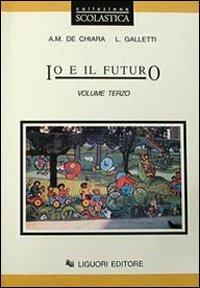 Io e il futuro. Per le Scuole. Vol. 3 - Anna M. De Chiara,Laura Galletti - copertina