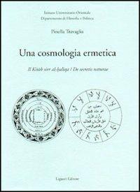 Una cosmologia ermetica. Il Kitab sirr al-haltqa. De secretis naturae - Pinella Travaglia - copertina