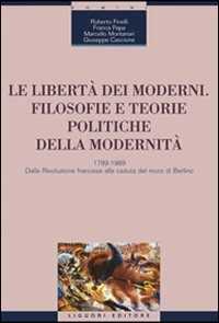 Le libertà dei moderni. Filosofie e teorie politiche della modernità. 1789-1989. Dalla Rivoluzione francese alla caduta del muro di Berlino