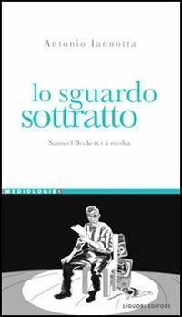 Lo sguardo sottratto. Samuel Beckett e i media - Antonio Iannotta - copertina