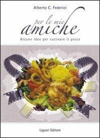 Per le mie amiche. Alcune idee per cucinare il pesce - Alberto C. Federici - copertina