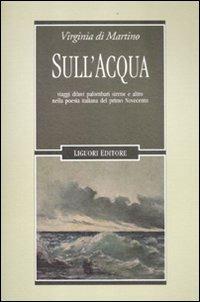 Sull'acqua. Viaggi, diluvi, palombari, sirene e altro nella poesia italiana del primo Novecento - Virginia Di Martino - copertina