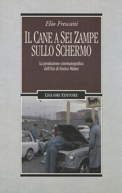 Il cane a sei zampe sullo schermo. La produzione cinematografica dell'ENI di Enrico Mattei - Elio Frescani - copertina