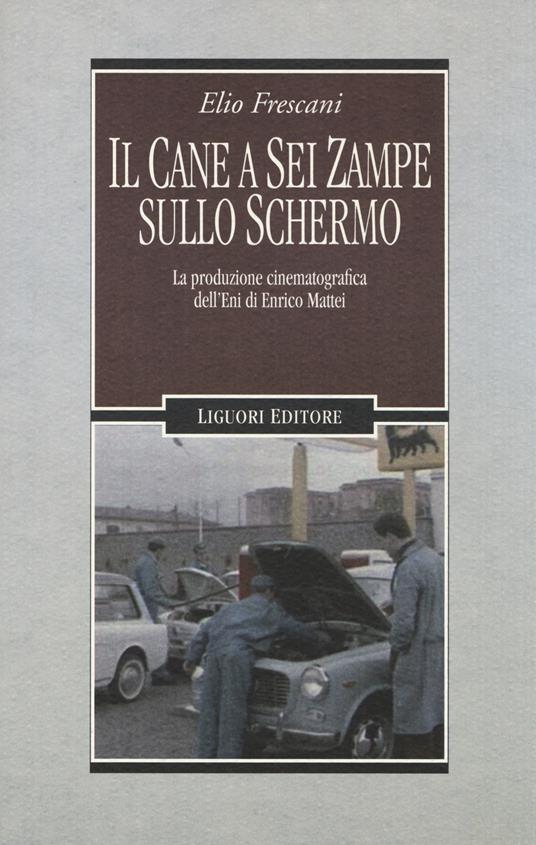 Il cane a sei zampe sullo schermo. La produzione cinematografica dell'ENI di Enrico Mattei - Elio Frescani - copertina