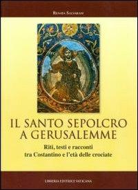 Il Santo Sepolcro a Gerusalemme. Riti, testi e racconti tra Costantino e l'età delle crociate - Renata Salvarani - copertina