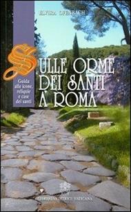 Sulle orme dei santi a Roma. Guida alle icone, reliquie e case dei santi