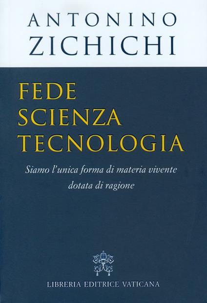 Fede, scienza, tecnologia. Siamo l'unica forma di materia vivente dotata di ragione - Antonino Zichichi - copertina