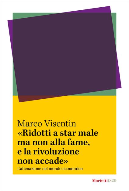 «Ridotti a star male ma non alla fame, e la rivoluzione non accade». L’ alienazione nel mondo economico - Marco Visentin - copertina