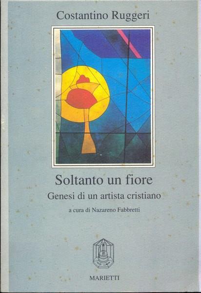 Soltanto un fiore. Genesi di un artista cristiano - Costantino Ruggeri - copertina