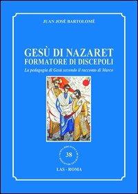 Gesù di Nazaret formatore di discepoli. La pedagogia di Gesù secondo il racconto di Marco - Juan J. Bartolomé - copertina