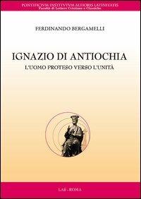 Ignazio di Antiochia. L'uomo proteso verso l'unità - Ferdinando Bergamelli - copertina