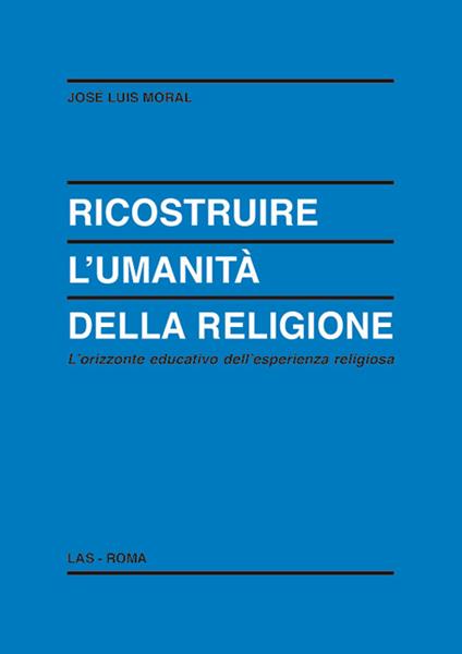 Ricostruire l'umanità della religione. L'orizzonte educativo dell'esperienza religiosa - José L. Moral - copertina