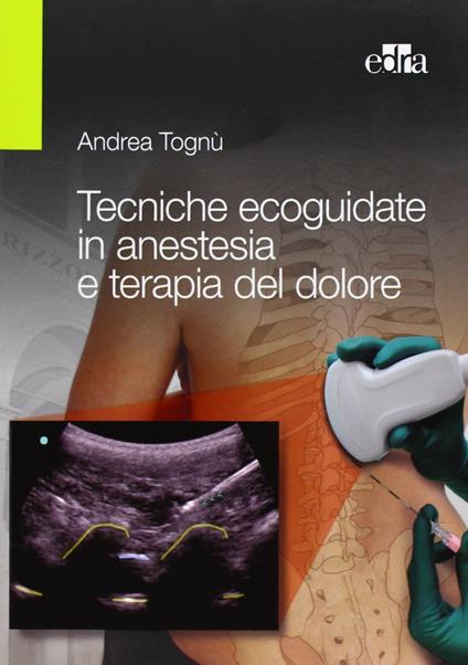 Tecniche ecoguidate in anestesia e terapia del dolore - Andrea Tognù - copertina