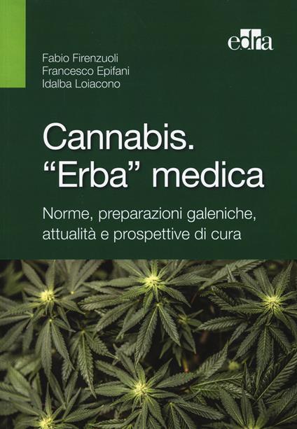 Cannabis. «Erba» medica. Norme, preparazioni galeniche, attualità e prospettive di cura - Fabio Firenzuoli,Francesco Epifani,Idalba Loiacono - copertina