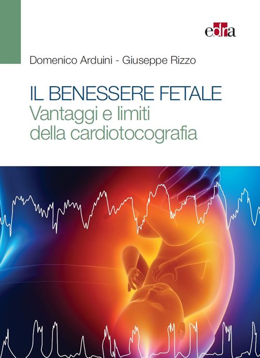 Il benessere fetale. Vantaggi e limiti della cardiotocografia - Domenico Arduini,Giuseppe Rizzo - copertina