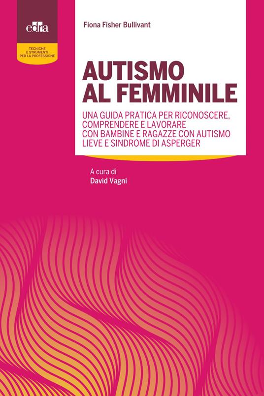 Autismo al femminile. Una guida pratica per riconoscere, comprendere e lavorare con bambine e ragazze con autismo lieve e Sindrome di Asperger - Fiona Fisher Bullivant,David Vagni - ebook