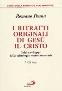 Image of I ritratti originali di Gesù il Cristo. Vol. 1: Gli inizi. Inizi e sviluppi della cristologia neotestamentaria.