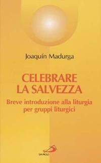 Celebrare la salvezza. Breve introduzione alla liturgia per gruppi liturgici - Joaquín Madurga - copertina