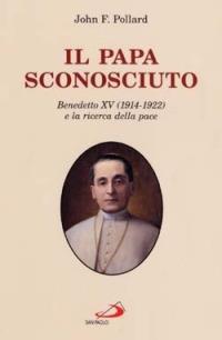 Il papa sconosciuto. Benedetto XV (1914-1922) e la ricerca della pace - John F. Pollard - copertina