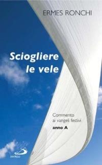 Sciogliere le vele. Commento ai vangeli festivi. Anno A - Ermes Ronchi - copertina