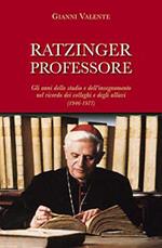 Ratzinger professore. Gli anni dello studio e dell'insegnamento nel ricordo dei colleghi e degli allievi (1946-1977)