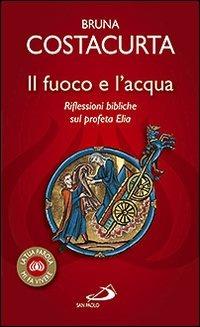 Il fuoco e l'acqua. Riflessioni bibliche sul profeta Elia - Bruna Costacurta - copertina