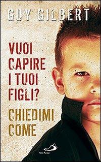 Vuoi capire i tuoi figli? Chiedimi come - Guy Gilbert - copertina