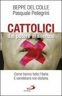 Cattolici dal potere al silenzio. Come hanno fatto l'Italia. E vorrebbero non disfarla - Beppe Del Colle,Pasquale Pellegrini - copertina