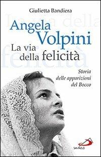 Angela Volpini. La via della felicità. Storia delle apparizioni del Bocco - Giulietta Bandiera - copertina