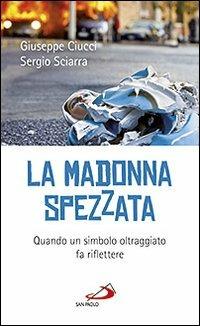 La madonna spezzata. Quando un simbolo oltraggiato fa riflettere - Giuseppe Ciucci,Sergio Sciarra - copertina