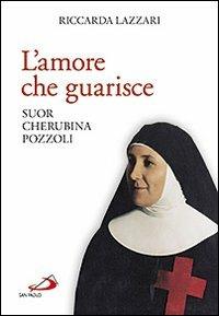 L'amore che guarisce. Suor Cherubina Pozzoli - Riccarda Lazzari - copertina