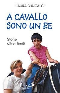 A cavallo sono un re. Storie oltre i limiti - Laura D'Incalci - copertina