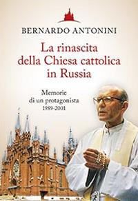 La rinascita della chiesa cattolica in Russia. Memorie di un protagonista 1989-2001 - Bernardo Antonini - copertina
