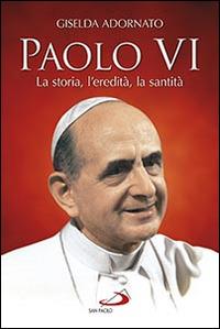Paolo VI. La storia, l'eredità, la santità - Giselda Adornato - copertina