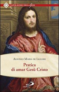 Pratica di amar Gesù Cristo. Tratta dalle parole di S. Paolo "Caritas patiens est, benigna est?" Epist. I Cor cap. XIII Per utile delle anime che desiderano di... - Alfonso Maria Liguori - copertina