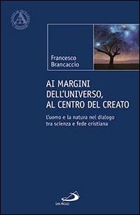 Ai margini dell'universo, al centro del creato. L'uomo e la natura nel dialogo tra scienza e fede cristiana - Francesco Brancaccio - copertina