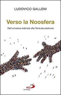 Verso la Noosfera. Dall'universo ordinato alla Terra da costruire - Ludovico Galleni - copertina