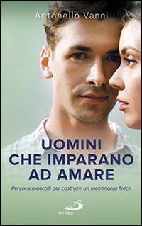 Uomini che imparano ad amare. Percorsi maschili per costruire un matrimonio felice - Antonello Vanni - copertina