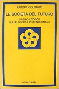 Le società del futuro. Saggio utopico sulle società postindustriali - Arrigo Colombo - copertina