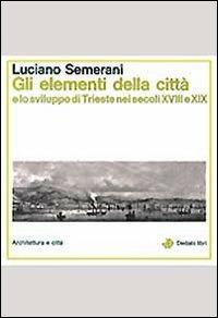 Gli elementi della città e lo sviluppo di Trieste nei secoli XVIII e XIX - Luciano Semerani - copertina