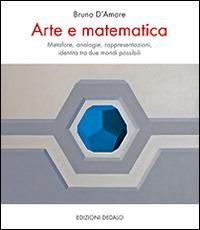 Arte e matematica. Metafore, analogie, rappresentazioni, identità tra due mondi possibili - Bruno D'Amore - copertina