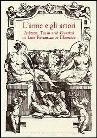 L'arme e gli amori. Ariosto, Tasso and Guarini in Late Renaissance Florence. Acts of an International Conference (Florence, June 27-29 2001) - copertina