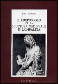 Il crepuscolo della scultura medievale in Lombardia - Laura Cavazzini - copertina