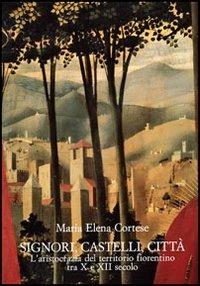 Signori, castelli, città. L'aristocrazia del territorio fiorentino tra X e XII secolo - M. Elena Cortese - copertina