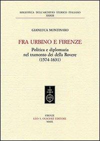 Fra Urbino e Firenze. Politica e diplomazia nel tramonto dei della Rovere (1574-1631) - Gianluca Montinaro - copertina