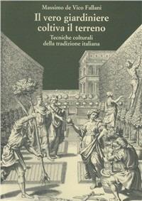 Il vero giardiniere coltiva il terreno. Tecniche colturali della tradizione italiana - Massimo De Vico Fallani - copertina