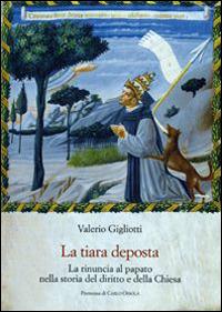La tiara deposta. La rinuncia al papato nella storia del diritto e della Chiesa - Valerio Gigliotti - copertina