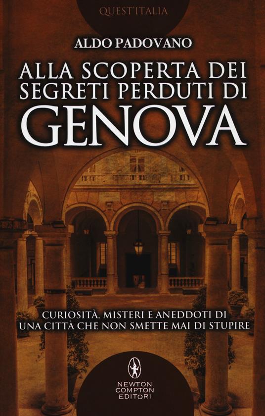 Alla scoperta dei segreti perduti di Genova. Curiosità, misteri e aneddoti di una città che non smette mai di stupire - Aldo Padovano - copertina