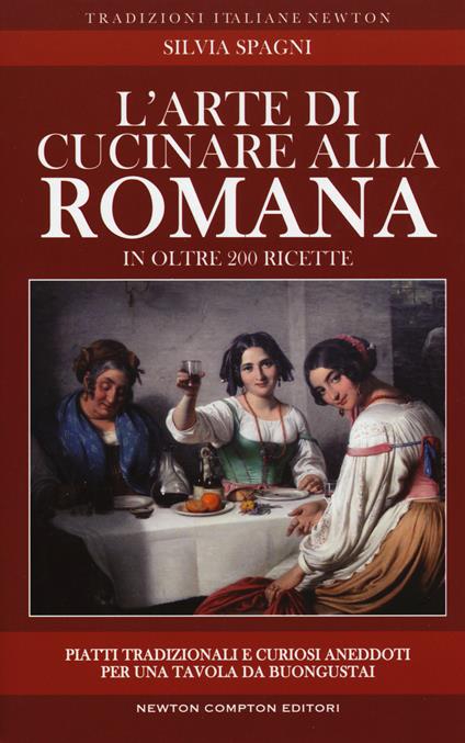 L'arte di cucinare alla romana in oltre 200 ricette. Piatti tradizionali e curiosi aneddoti per una tavola da buongustai - Silvia Spagni - copertina